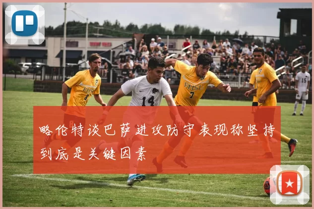 略伦特谈巴萨进攻防守表现称坚持到底是关键因素