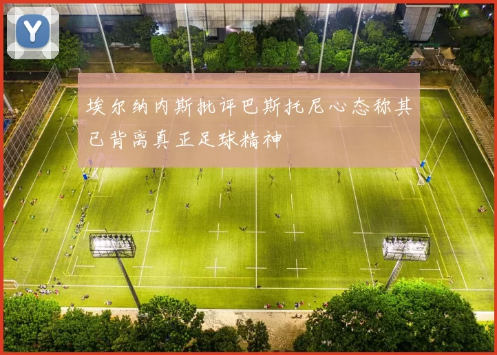 埃尔纳内斯批评巴斯托尼心态称其已背离真正足球精神