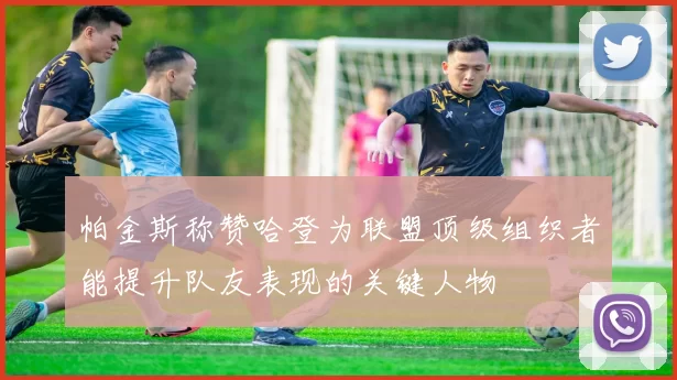帕金斯称赞哈登为联盟顶级组织者能提升队友表现的关键人物