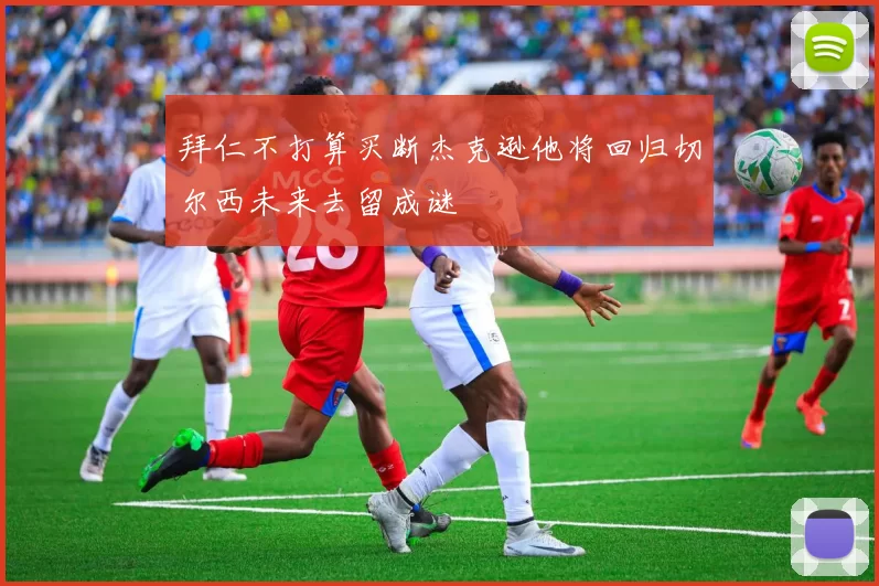 拜仁不打算买断杰克逊他将回归切尔西未来去留成谜