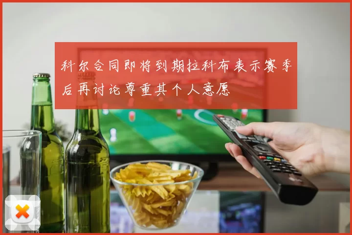 科尔合同即将到期拉科布表示赛季后再讨论尊重其个人意愿