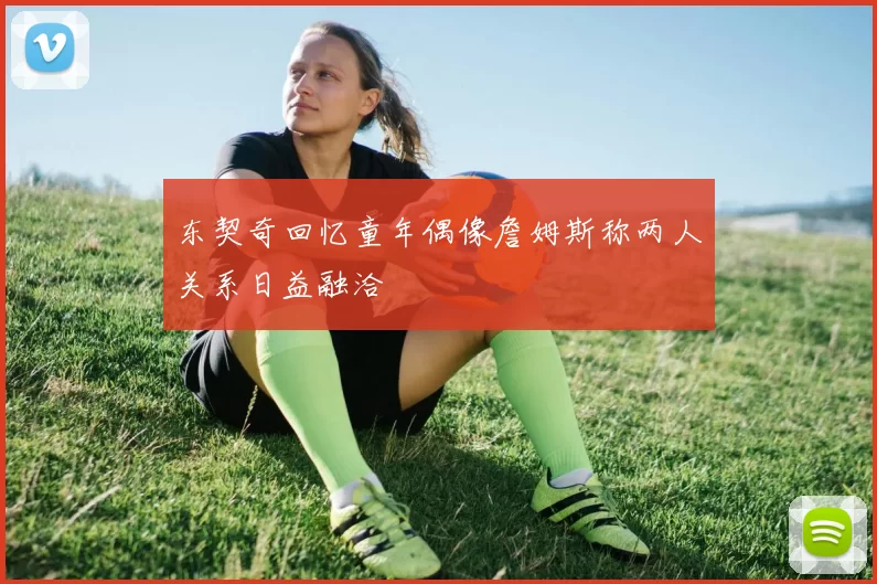 东契奇回忆童年偶像詹姆斯称两人关系日益融洽