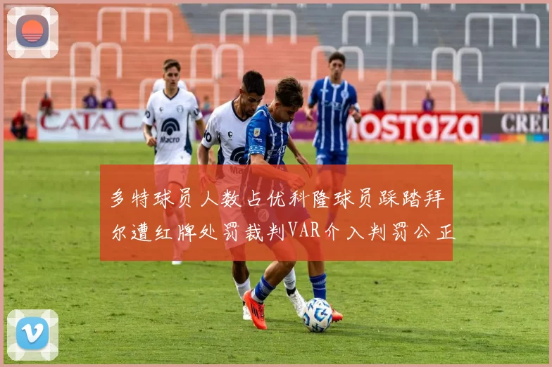 多特球员人数占优科隆球员踩踏拜尔遭红牌处罚裁判VAR介入判罚公正