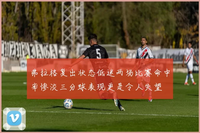 弗拉格复出状态低迷两场比赛命中率惨淡三分球表现更是令人失望