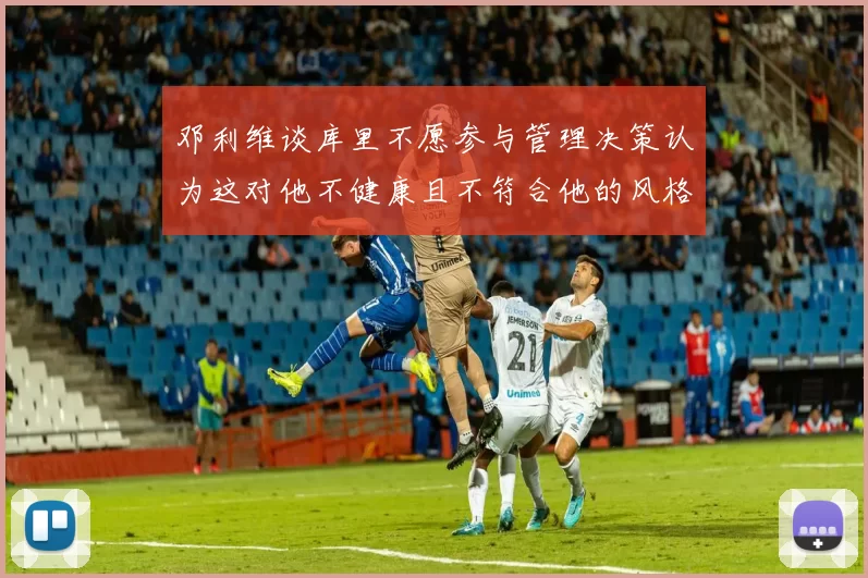 邓利维谈库里不愿参与管理决策认为这对他不健康且不符合他的风格