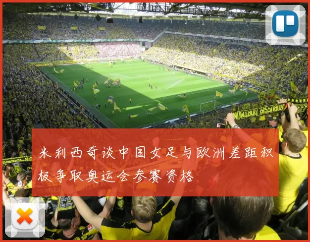 米利西奇谈中国女足与欧洲差距积极争取奥运会参赛资格