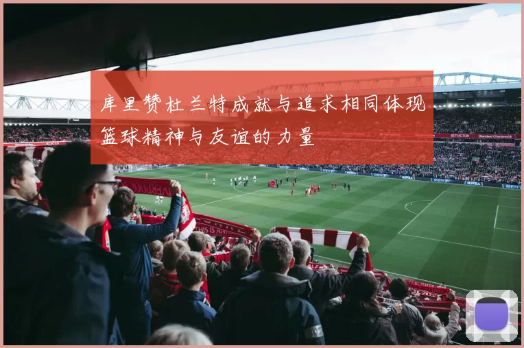 库里赞杜兰特成就与追求相同体现篮球精神与友谊的力量