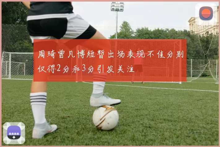 周琦曾凡博短暂出场表现不佳分别仅得2分和3分引发关注