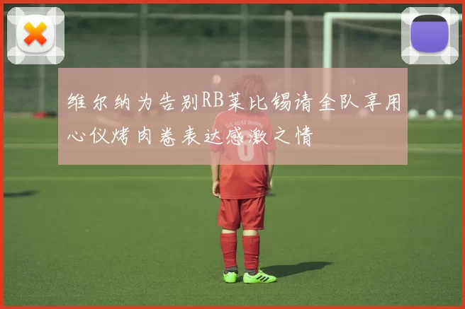 维尔纳为告别RB莱比锡请全队享用心仪烤肉卷表达感激之情