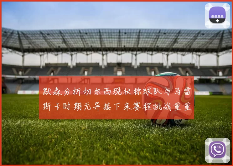 默森分析切尔西现状称球队与马雷斯卡时期无异接下来赛程挑战重重