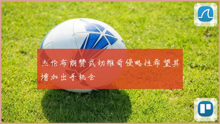 杰伦布朗赞武切维奇侵略性希望其增加出手机会