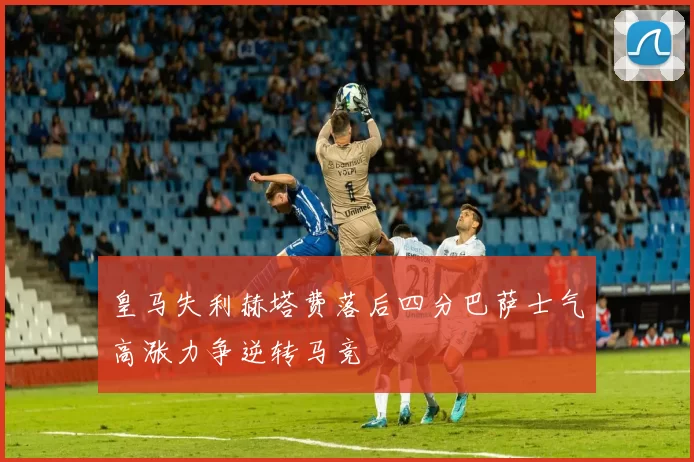 皇马失利赫塔费落后四分巴萨士气高涨力争逆转马竞