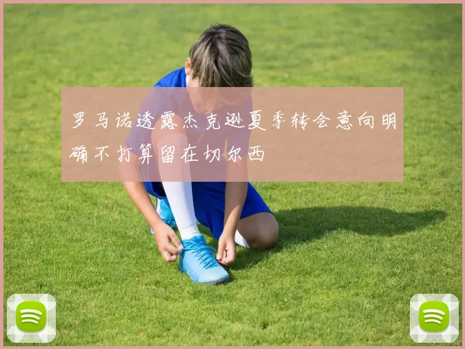 罗马诺透露杰克逊夏季转会意向明确不打算留在切尔西