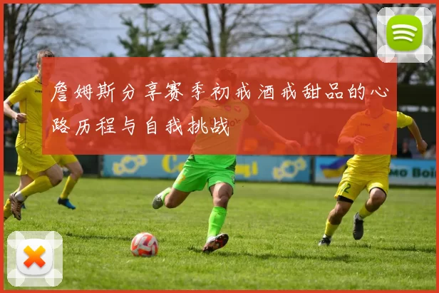 詹姆斯分享赛季初戒酒戒甜品的心路历程与自我挑战