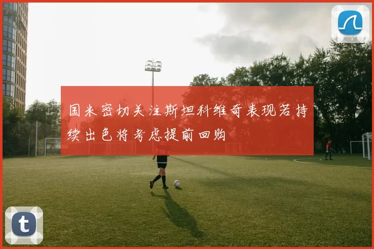 国米密切关注斯坦科维奇表现若持续出色将考虑提前回购