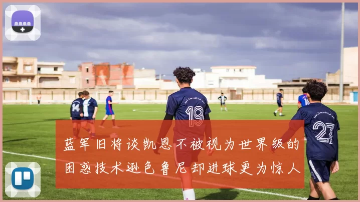 蓝军旧将谈凯恩不被视为世界级的困惑技术逊色鲁尼却进球更为惊人