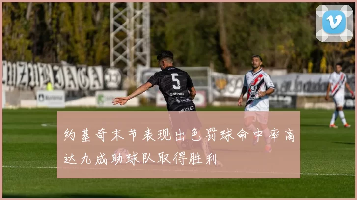 约基奇末节表现出色罚球命中率高达九成助球队取得胜利