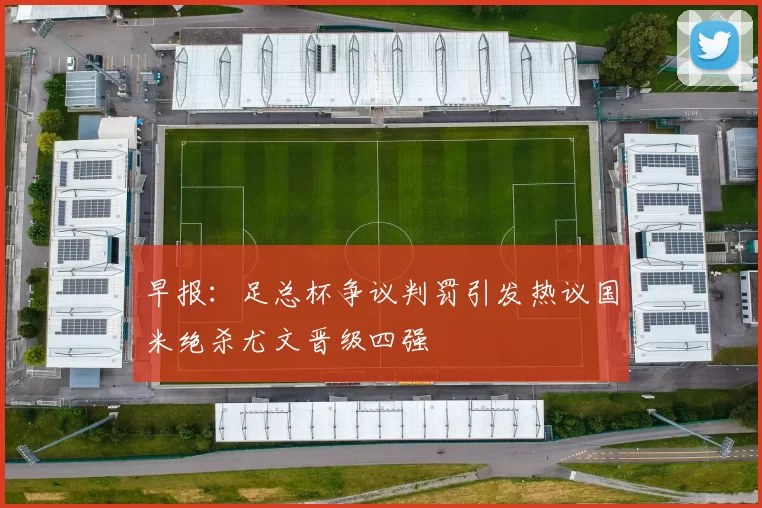 早报：足总杯争议判罚引发热议国米绝杀尤文晋级四强