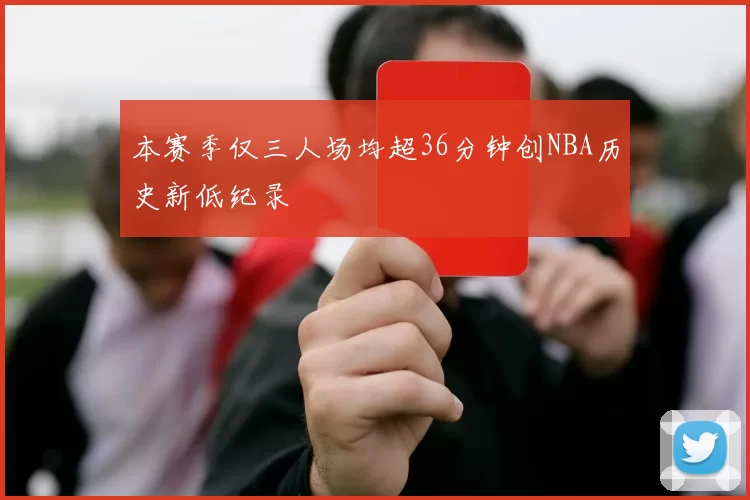 本赛季仅三人场均超36分钟创NBA历史新低纪录