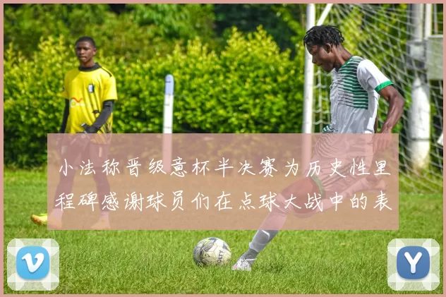 小法称晋级意杯半决赛为历史性里程碑感谢球员们在点球大战中的表现
