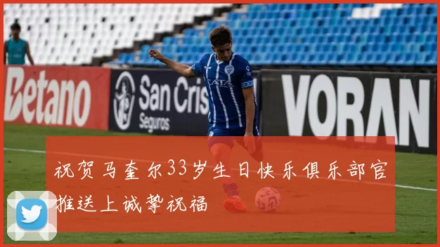 祝贺马奎尔33岁生日快乐俱乐部官推送上诚挚祝福