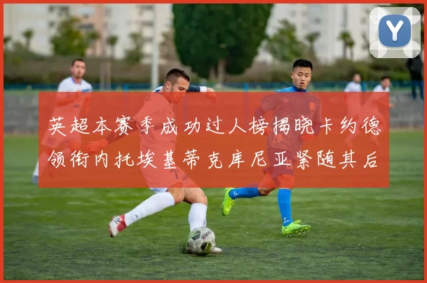 英超本赛季成功过人榜揭晓卡约德领衔内托埃基蒂克库尼亚紧随其后