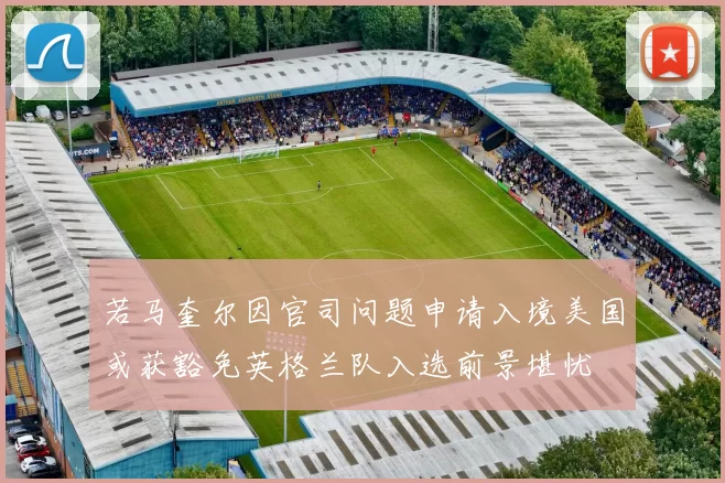 若马奎尔因官司问题申请入境美国或获豁免英格兰队入选前景堪忧