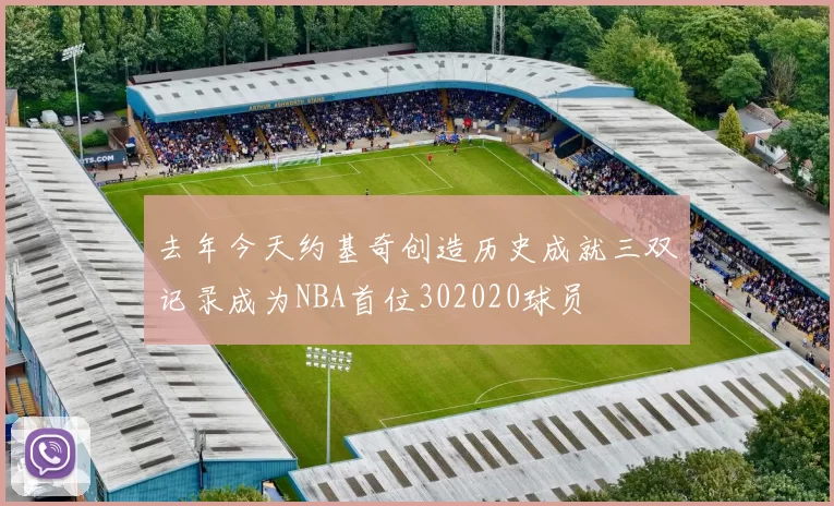去年今天约基奇创造历史成就三双记录成为NBA首位302020球员