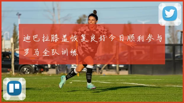 迪巴拉膝盖恢复良好今日顺利参与罗马全队训练