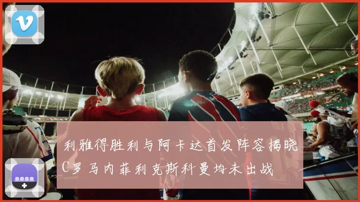 利雅得胜利与阿卡达首发阵容揭晓C罗马内菲利克斯科曼均未出战