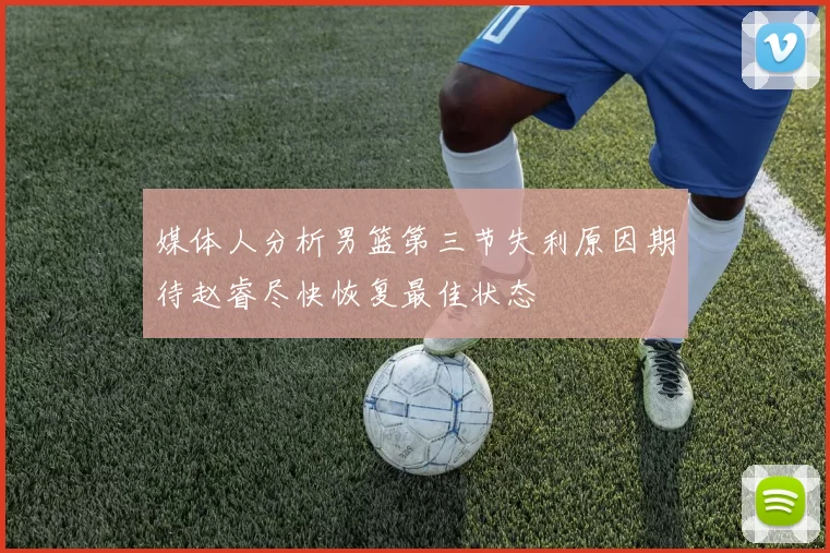 媒体人分析男篮第三节失利原因期待赵睿尽快恢复最佳状态