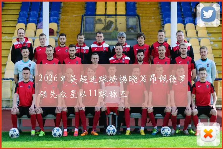 2026年英超进球榜揭晓若昂佩德罗领先众星以11球称王