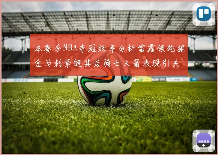 本赛季NBA夺冠赔率分析雷霆领跑掘金马刺紧随其后骑士火箭表现引关注