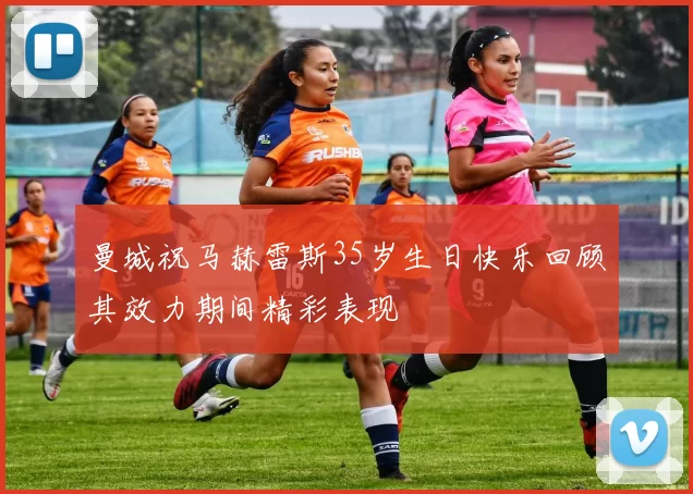 曼城祝马赫雷斯35岁生日快乐回顾其效力期间精彩表现
