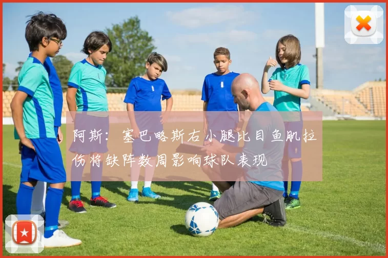 阿斯：塞巴略斯右小腿比目鱼肌拉伤将缺阵数周影响球队表现