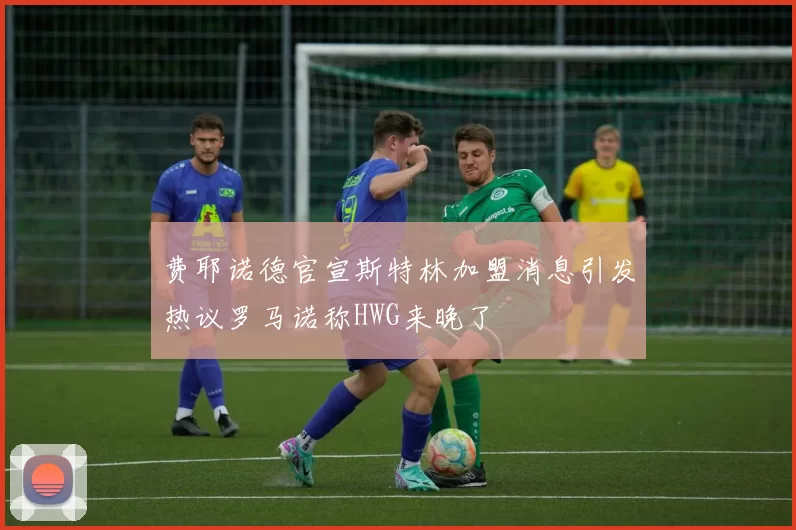 费耶诺德官宣斯特林加盟消息引发热议罗马诺称HWG来晚了
