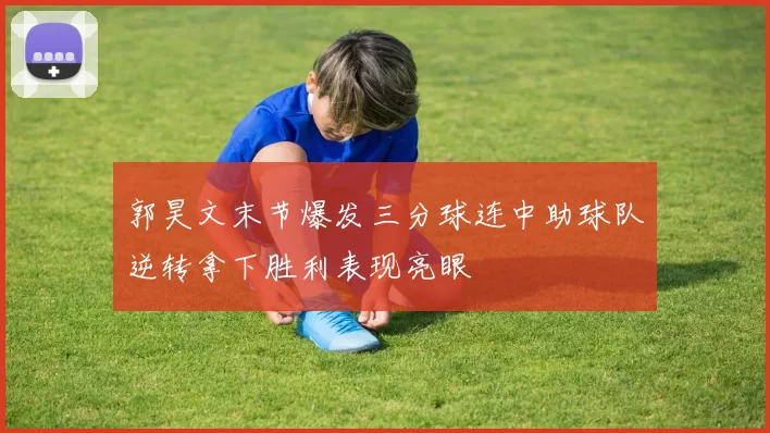 郭昊文末节爆发三分球连中助球队逆转拿下胜利表现亮眼
