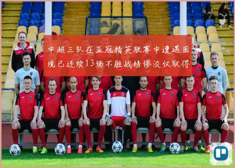 中超三队在亚冠精英联赛中遭遇困境已连续13场不胜战绩惨淡仅取得5平8负