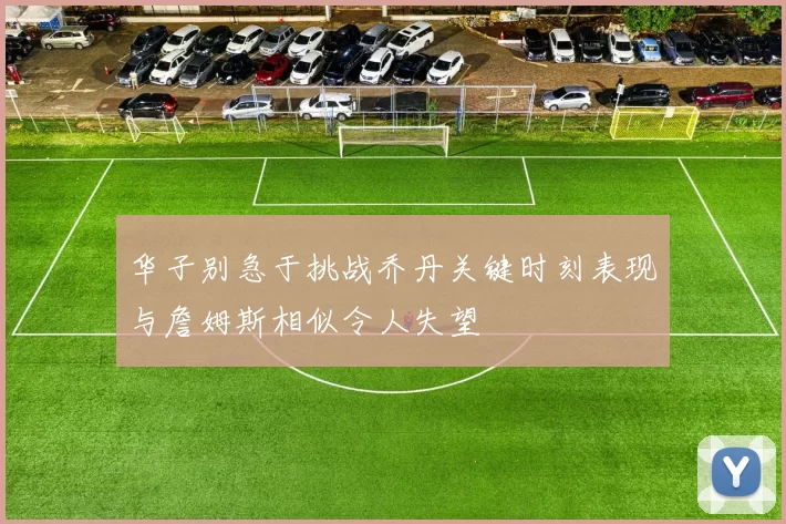 华子别急于挑战乔丹关键时刻表现与詹姆斯相似令人失望