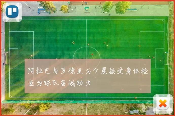阿拉巴与罗德里戈今晨接受身体检查为球队备战助力