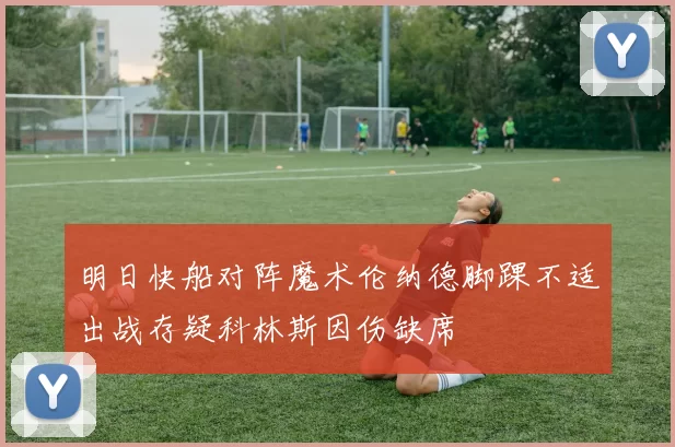 明日快船对阵魔术伦纳德脚踝不适出战存疑科林斯因伤缺席