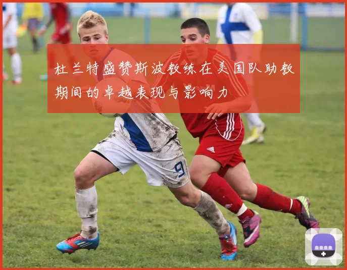 杜兰特盛赞斯波教练在美国队助教期间的卓越表现与影响力