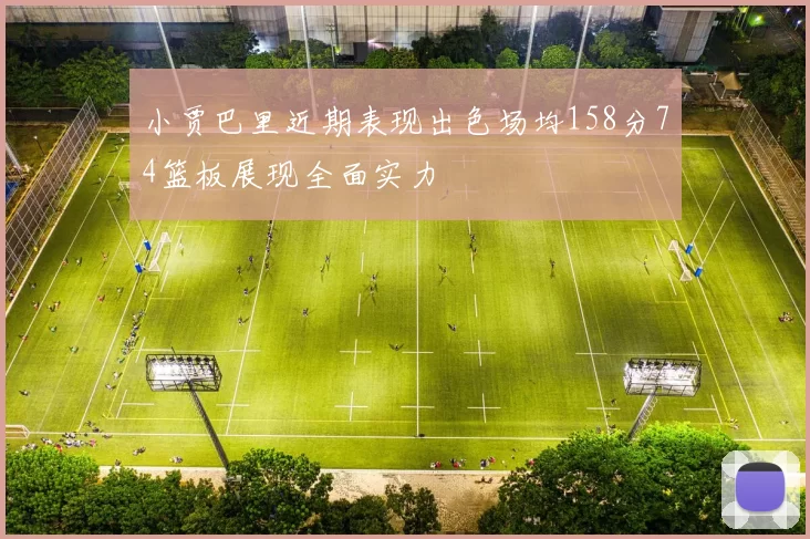 小贾巴里近期表现出色场均158分74篮板展现全面实力