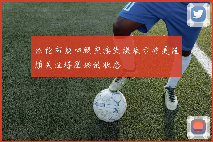 杰伦布朗回顾空接失误表示将更谨慎关注塔图姆的状态