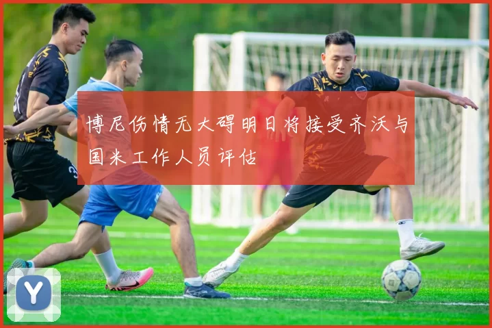 博尼伤情无大碍明日将接受齐沃与国米工作人员评估