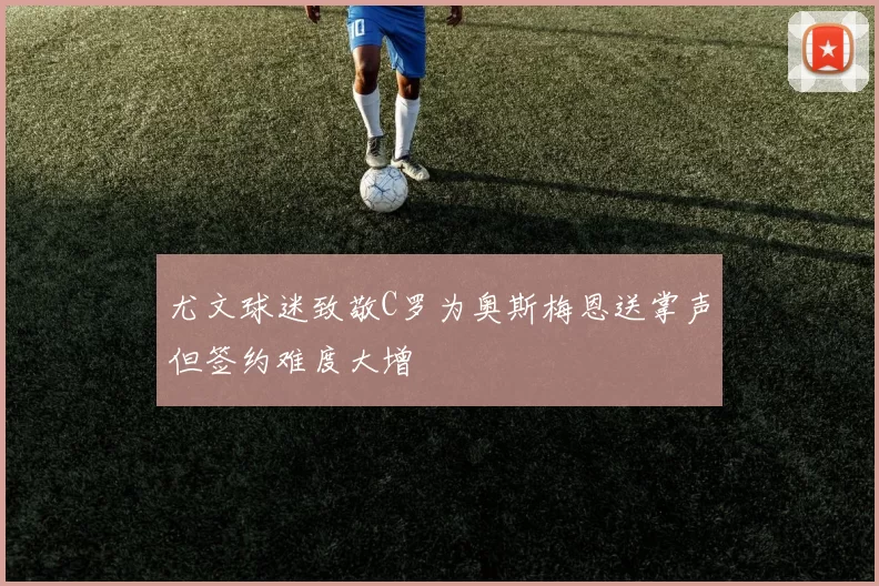 尤文球迷致敬C罗为奥斯梅恩送掌声但签约难度大增