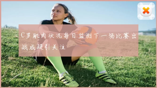 C罗肌肉状况每日监测下一场比赛出战成疑引关注