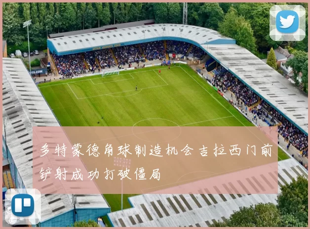 多特蒙德角球制造机会吉拉西门前铲射成功打破僵局