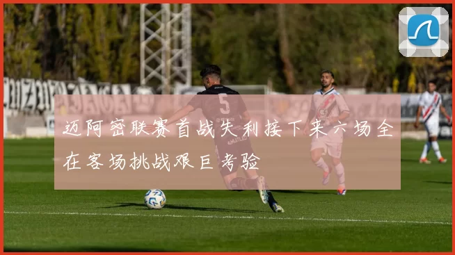 迈阿密联赛首战失利接下来六场全在客场挑战艰巨考验