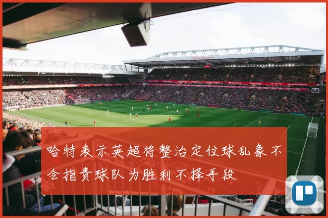 哈特表示英超将整治定位球乱象不会指责球队为胜利不择手段